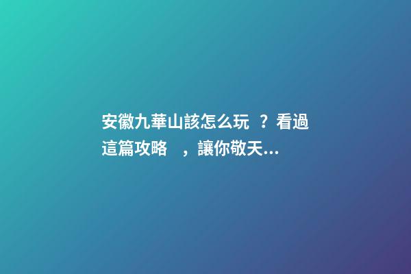 安徽九華山該怎么玩？看過這篇攻略，讓你敬天祈福游山玩水兩不誤